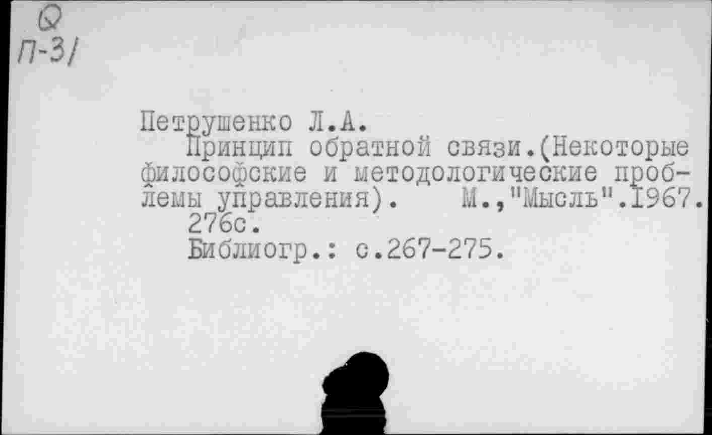 ﻿П-3/
Петрушенко Л.А.
Принцип обратной связи.(Некоторые философские и методологические проблемы управления).	М.,"Мысль".1967.
276с.
Библиогр.: с.267-275.